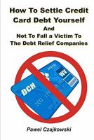 How to Settle Credit Card Debt Yourself: And not to Fell a Victim to the Debt Settlement Company 1451550367 Book Cover