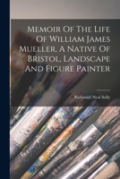 Memoir Of The Life Of William James Mueller, A Native Of Bristol, Landscape And Figure Painter... B0BN2HZXGL Book Cover