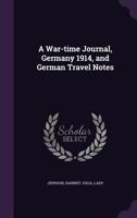 A War-Time Journal, Germany 1914, and German Travel Notes 1355010632 Book Cover