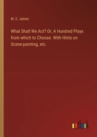 What Shall We Act? Or, A Hundred Plays from which to Choose. With Hints on Scene-painting, etc. 3385414156 Book Cover