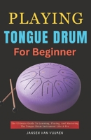 PLAYING TONGUE DRUM FOR BEGINNERS: The Ultimate Guide To Learning, Playing, And Mastering The Tongue Drum Instrument Like A Pro B0DPPF38KJ Book Cover