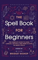 The Spell Book For Beginners: The Complete Guide to Using Candles, Crystals, and Herbs in Over 150 Magic Spells: The Complete Guide to Using Candles, Crystals, and Herbs in Over 150 Magic Spells 1736656090 Book Cover