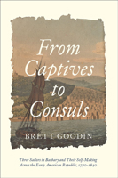 From Captives to Consuls : Three Sailors in Barbary and Their Self-Making Across the Early American Republic, 1770-1840 1421438976 Book Cover