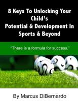 8 Keys To Unlocking Your Child?s Potential & Development In Sports & Beyond: “There Is A Formula For Success.” 1511723513 Book Cover