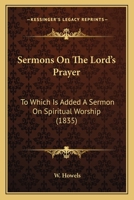 Sermons on the Lord's Prayer: To Which Is Added, a Sermon on Spiritual Worship 0548900671 Book Cover
