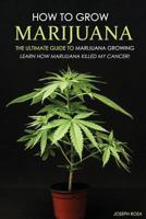 How to Grow Marijuana - The Ultimate Guide to Marijuana Growing: Learn How Marijuana Killed My Cancer! 1530728584 Book Cover