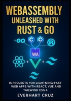 Webassembly Unleashed With Rust & Go: 15 Projects For Lightning-Fast Web Apps With React, Vue And Tailwind CSS 4 B0FVWVL8H5 Book Cover