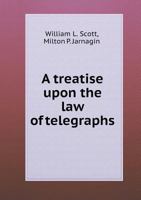 A Treatise Upon the Law of Telegraphs; With an Appendix, Containing the General Statutory Provisions of England, Canada, the United States, and the States of the Union, Upon the Subject of Telegraphs 1346242283 Book Cover