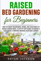 Raised Bed Gardening for Beginners: How to Grow Mushrooms, Herbs, and Vegetables in Raised Garden Beds. A Step by Step Guide to Making a Sustaining a Thriving Organic Vegetable Garden. B087SDMLWN Book Cover