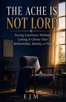 The Ache Is Not Lord: Facing Loneliness Without Letting It Choose Your Relationships, Identity, or Future B0HBRT92RB Book Cover