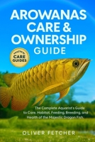 Arowanas Care & Ownership Guide: The Complete Aquarist’s Guide to Care, Habitat, Feeding, Breeding, and Health of the Majestic Dragon Fish B0FVVYPCBX Book Cover
