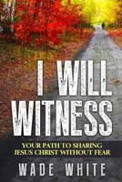 I Will Witness: Your Path to Sharing Jesus Christ Without Fear 1530389305 Book Cover