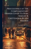 Proceedings At The Complimentary Dinner Given To Hon. Simeon B. Chittenden, By His Friends 1024697835 Book Cover