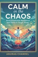 Calm in the Chaos: Build Emotional Resillence and Thrive in Tough Times B0FSWGZ5TF Book Cover