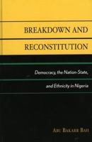 Breakdown and Reconstitution: Democracy, The Nation-State, and Ethnicity in Nigeria 0739127934 Book Cover