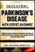 DEFEATING PARKINSON'S DISEASE WITH EXPERT GUIDANCE: Ultimate Solution Handbook For Patients, Guardians Or Family To Understand, Manage, Treat, Prevent, Reverse Symptoms And Live Well B0CQVN8B3Q Book Cover