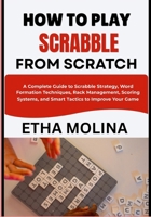 HOW TO PLAY SCRABBLE FROM SCRATCH: A Complete Guide to Scrabble Strategy, Word Formation Techniques, Rack Management, Scoring Systems, and Smart Tactics to Improve Your Game B0H14XD9RN Book Cover