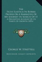 The Ficus Elastica In Burma Proper Or A Narrative Of My Journey In Search Of It: A Descriptive Account Of Its Habits Of Growth 1167207858 Book Cover