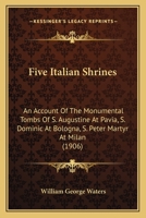 Five Italian Shrines; an Account of the Monumental Tombs of S. Augustine at Pavia, S. Dominic at Bologna, S. Peter Martyr at Milan, S. Donato at ... With a Prefatory Essay on Tuscan Sculpture 1246590484 Book Cover