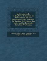 Instituciones De Albeyter�a, Y Examen De Practicantes En �lla: Divididas En Seis Tratados, En Las Que Se Explican Las Materias Mas Esenciales Para Sus Profesores 1249955734 Book Cover