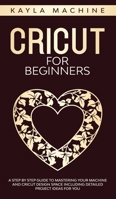 Cricut for beginners: A Step by Step Guide to Mastering Your Machine and Cricut Design Space Including Detailed Project Ideas for You 1707876657 Book Cover