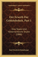 Der Erwerb Der Gebietshoheit, Part 1: Eine Staats Und Volkerrechtliche Studie (1888) 1160431884 Book Cover