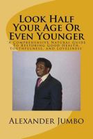 Look Half Your Age Or Even Younger: 'A Comprehensive Natural Guide To Restoring Good Health, Youthfulness, and Loveliness' 1974227626 Book Cover