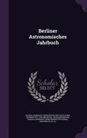 Berliner Astronomisches Jahrbuch Für ...: Mit Angaben Für Die Oppositionen Der Planeten 1245028138 Book Cover