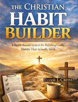 The Christian Habit Builder: A Faith-Based System for Building Godly Habits That Actually Stick (Faith & Freedom) B0GLYHVKSM Book Cover