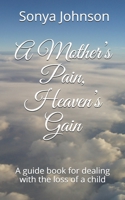 A Mother’s Pain, Heaven’s Gain: A guidebook for dealing with loss of a child 1671754581 Book Cover