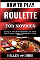 HOW TO PLAY ROULETTE FOR NOVICES: Unlocking The Secrets Of Successful Gameplay: From Beginner Basics To Advanced Strategies, And Winning Tips For Players Of All Levels B0CSQC74PS Book Cover