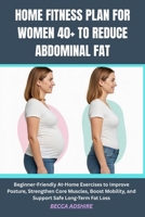 HOME FITNESS PLAN FOR WOMEN 40+ TO REDUCE ABDOMINAL FAT: Beginner-Friendly At-Home Exercises to Improve Posture, Strengthen Core Muscles, Boost Mobility, and Support Safe Long-Term Fat Loss B0GPPL7CWN Book Cover