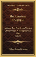 The American Kriegsspiel: A Game For Practicing The Art Of War Upon A Topographical Map (1879) 1165766787 Book Cover