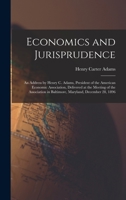 Economics and Jurisprudence: An Address by Henry C. Adams, President of the American Economic Association, Delivered at the Meeting of the Association in Baltimore, Maryland, December 28, 1896 101738665X Book Cover