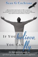 If You Believe, You Can Fly.: An Alphabetical Guide to Spiritual Growth and Personal Happiness. 1452569258 Book Cover