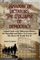 SHADOWS OF DICTATORS:THE COLLAPSE OF DEMOCRACY: Global Clash with Militarism History of Mussolini and Hitler to Franco, and the Dawn of World War II B0FPST4VFT Book Cover
