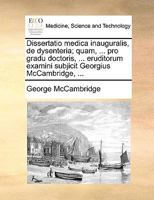 Dissertatio medica inauguralis, de dysenteria; quam, ... pro gradu doctoris, ... eruditorum examini subjicit Georgius McCambridge, ... 1170690785 Book Cover