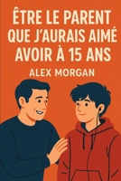 Être le parent que j'aurais aimé avoir à 15 ans (Parentalité et adolescence) (French Edition) B0F8P9ZFWN Book Cover