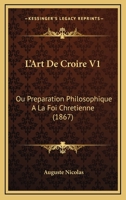 L'Art De Croire V1: Ou Preparation Philosophique A La Foi Chretienne (1867) 1160740607 Book Cover