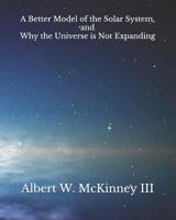 A Better Model of the Solar System and Why the Universe is Not Expanding 1095580167 Book Cover