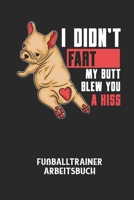 I DIDN'T FART MY BUTT BLEW YOU A KISS - Fußballtrainer Arbeitsbuch: Dokumentiere deine Spielerleistungen für die stetige Verbesserungen deines gesamte B0848TNTDM Book Cover