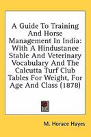 A Guide to Training and Horse Management in India: With a Hindustanee Stable and Veterinary Vocabulary and the Calcutta Turf Club Tables for Weight for Age and Class 0548586837 Book Cover