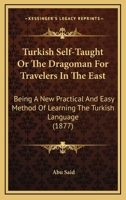Turkish Self-taught; or, The Dragoman for Travellers in the East, Being a new, Practical and Easy Method of Learning the Turkish Language B0BMXS2N61 Book Cover