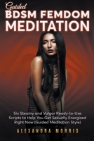 Guided BDSM Femdom Meditation: Six Steamy and Vulgar Ready-to-Use Scripts to Help You Get Sexually Energized Right Now B0C49WRJYR Book Cover