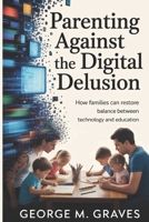 Parenting Against the Digital Delusion: How Families Can Restore Balance Between Technology and Education B0GJT858N4 Book Cover