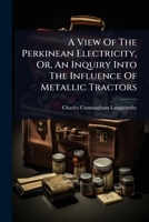 A View Of The Perkinean Electricity, Or, An Inquiry Into The Influence Of Metallic Tractors 1024486923 Book Cover