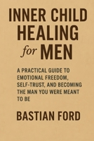 Inner Child Healing for Men: A Practical Guide to Emotional Freedom, Self-Trust, and Becoming the Man You Were Meant to Be B0FLF1MQJB Book Cover