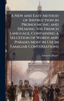 A New and Easy Method of Instruction in Pronouncing and Speaking the French Language, Containing a Selcetion of Words and Phrases Most in Use in Familiar Conversations 1025161254 Book Cover