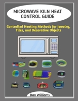 MICROWAVE KILN HEAT CONTROL GUIDE: Controlled Heating Methods for Jewelry, Tiles, and Decorative Objects B0GGJ56N3D Book Cover