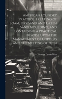 American Foundry Practice. Treating of Loam, dry Sand and Green Sand Moulding, and Containing a Practical Treatise Upon the Management of Cupolas and 1019575190 Book Cover